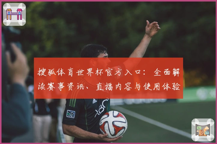 搜狐体育世界杯官方入口：全面解读赛事资讯、直播内容与使用体验