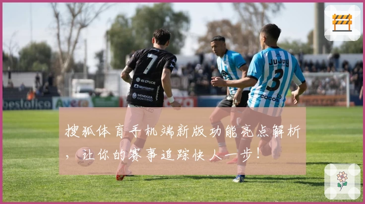 搜狐体育手机端新版功能亮点解析，让你的赛事追踪快人一步！
