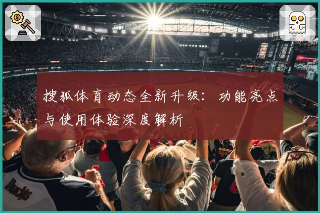 搜狐体育动态全新升级：功能亮点与使用体验深度解析