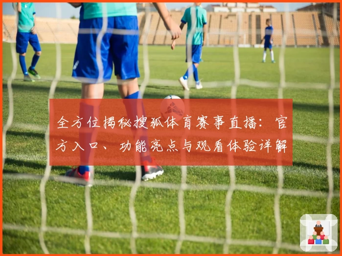 全方位揭秘搜狐体育赛事直播：官方入口、功能亮点与观看体验详解