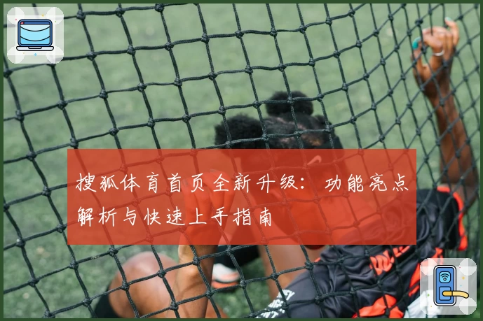 搜狐体育首页全新升级：功能亮点解析与快速上手指南