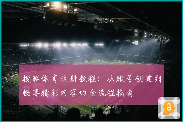 搜狐体育注册教程：从账号创建到畅享精彩内容的全流程指南