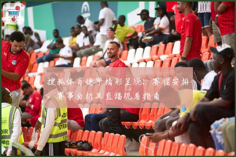 搜狐体育德甲精彩呈现：赛程安排、赛事分析及直播观看指南