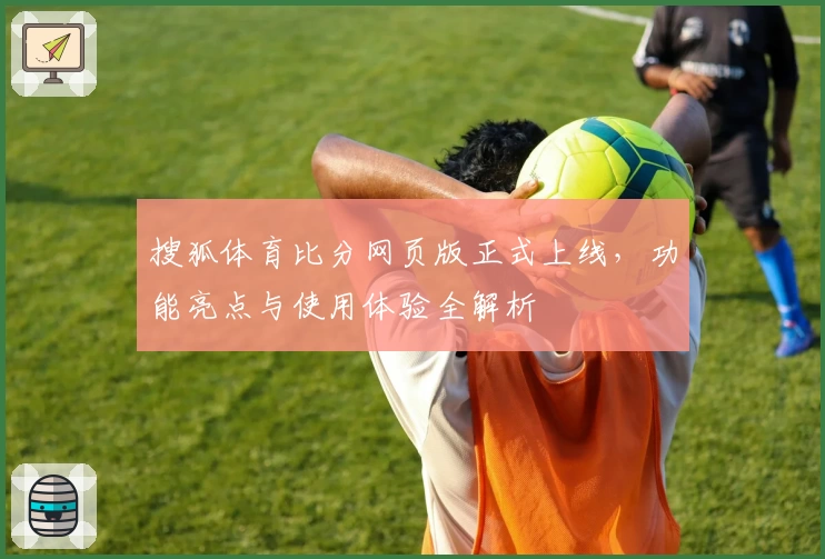 搜狐体育比分网页版正式上线，功能亮点与使用体验全解析