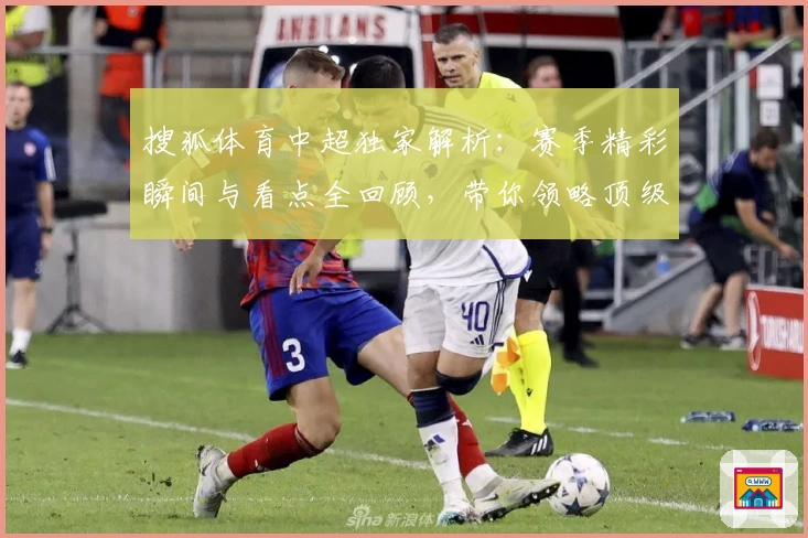 搜狐体育中超独家解析:赛季精彩瞬间与看点全回顾,带你领略顶级联赛魅力