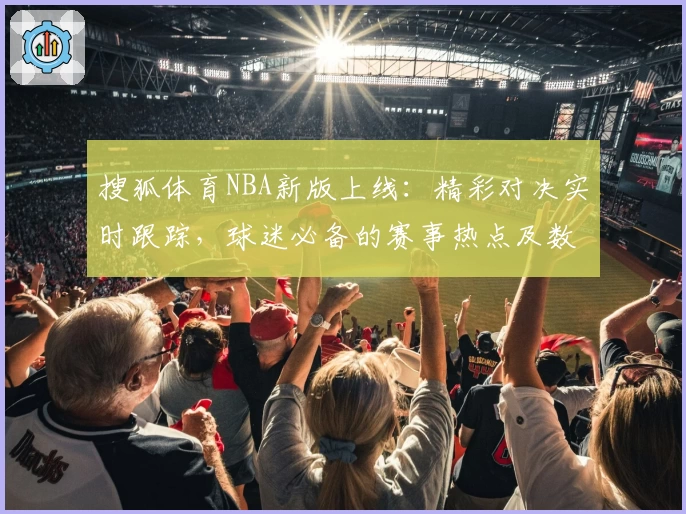 搜狐体育NBA新版上线：精彩对决实时跟踪，球迷必备的赛事热点及数据全解