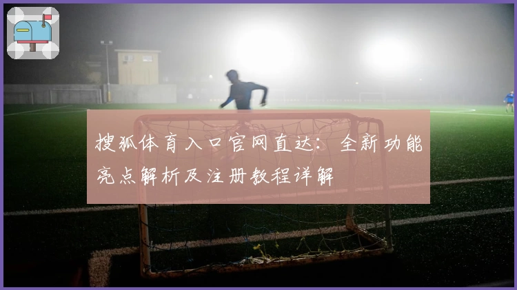 搜狐体育入口官网直达：全新功能亮点解析及注册教程详解
