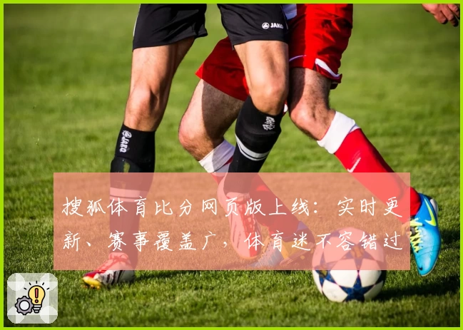搜狐体育比分网页版上线:实时更新、赛事覆盖广,体育迷不容错过的专业平台