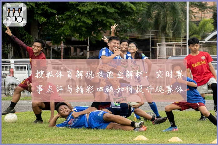 搜狐体育解说功能全解析：实时赛事点评与精彩回顾如何提升观赛体验？