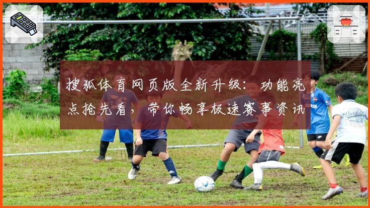 搜狐体育网页版全新升级：功能亮点抢先看，带你畅享极速赛事资讯体验
