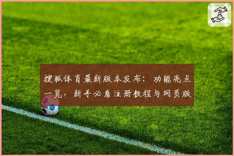 搜狐体育最新版本发布：功能亮点一览，新手必看注册教程与网页版使用指南