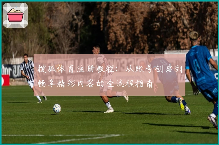 搜狐体育注册教程：从账号创建到畅享精彩内容的全流程指南