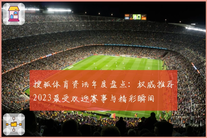 搜狐体育资讯年度盘点：权威推荐2023最受欢迎赛事与精彩瞬间