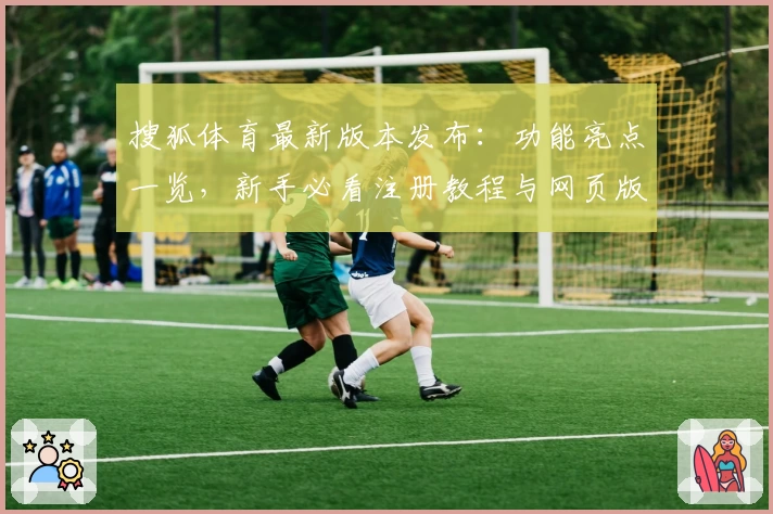 搜狐体育最新版本发布：功能亮点一览，新手必看注册教程与网页版使用指南
