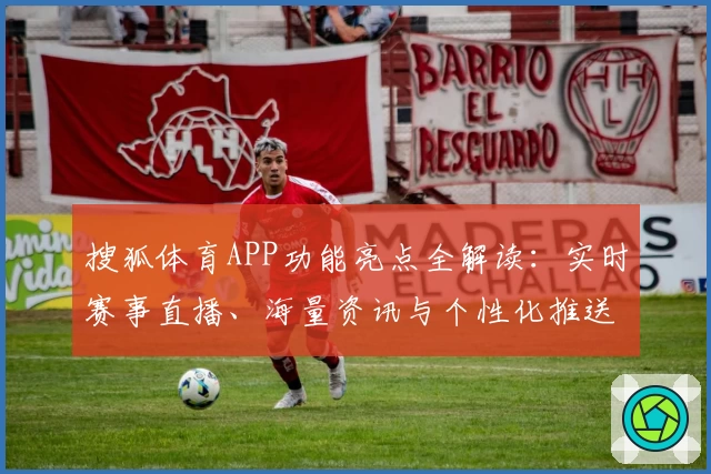搜狐体育APP功能亮点全解读：实时赛事直播、海量资讯与个性化推送一键掌握