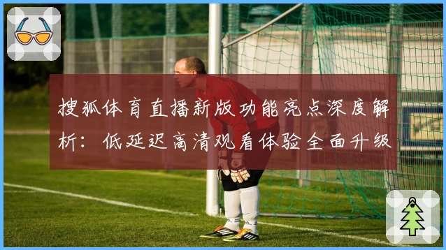 搜狐体育直播新版功能亮点深度解析:低延迟高清观看体验全面升级