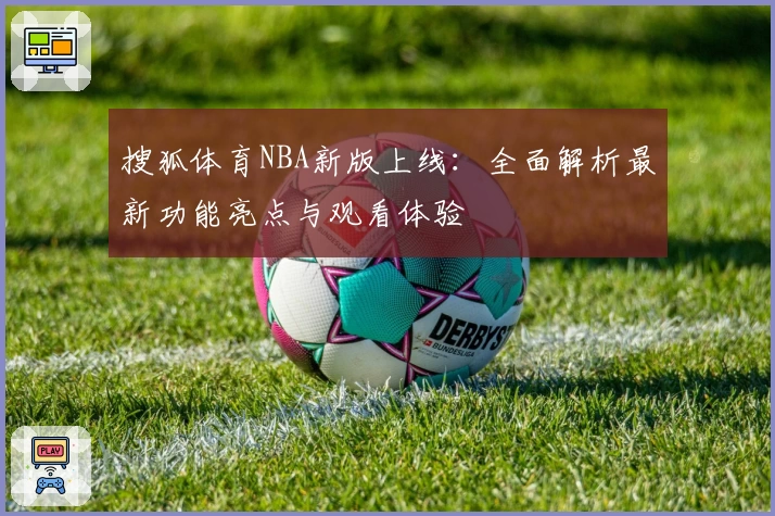 搜狐体育NBA新版上线：全面解析最新功能亮点与观看体验