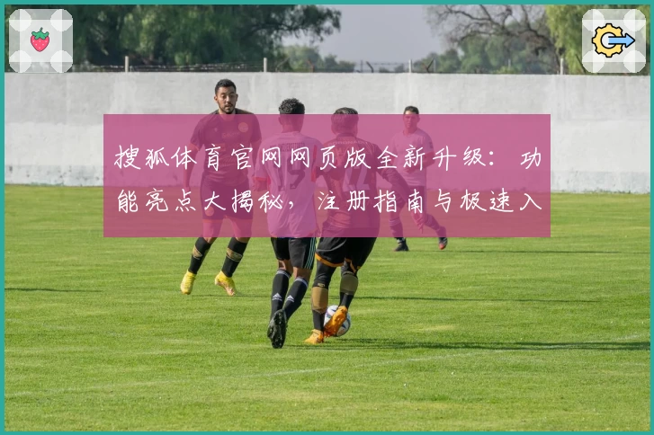 搜狐体育官网网页版全新升级：功能亮点大揭秘，注册指南与极速入口一站式体验