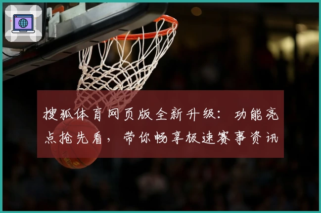 搜狐体育网页版全新升级:功能亮点抢先看,带你畅享极速赛事资讯体验