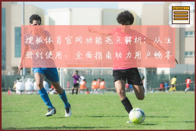 搜狐体育官网功能亮点解析：从注册到使用，全面指南助力用户畅享体育魅力