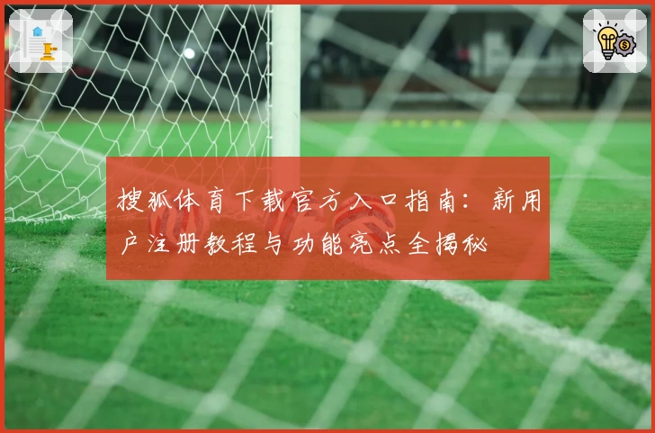 搜狐体育下载官方入口指南：新用户注册教程与功能亮点全揭秘
