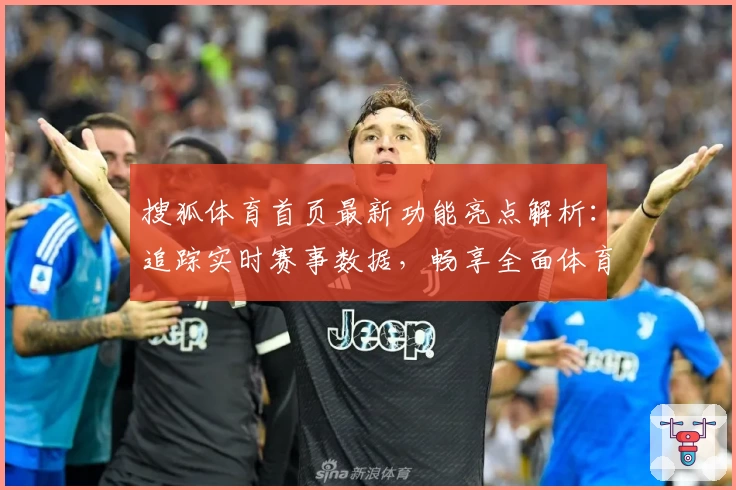 搜狐体育首页最新功能亮点解析：追踪实时赛事数据，畅享全面体育资讯体验