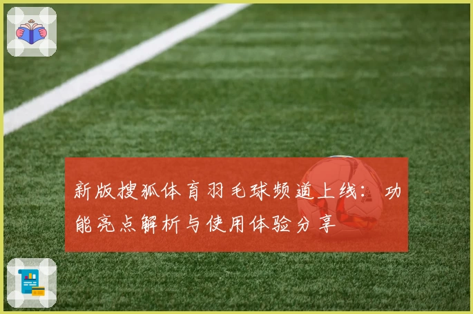 新版搜狐体育羽毛球频道上线：功能亮点解析与使用体验分享