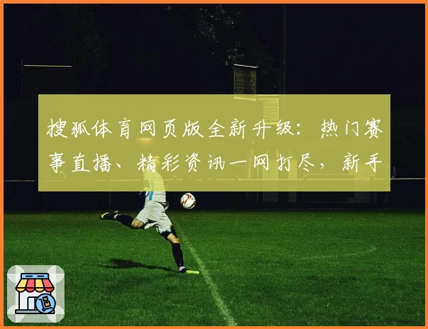 搜狐体育网页版全新升级：热门赛事直播、精彩资讯一网打尽，新手体验指南速来了解