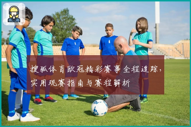 搜狐体育欧冠精彩赛事全程追踪，实用观赛指南与赛程解析