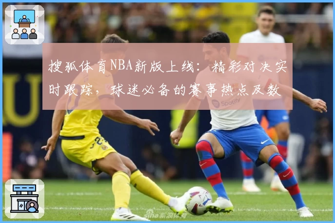 搜狐体育NBA新版上线：精彩对决实时跟踪，球迷必备的赛事热点及数据全解