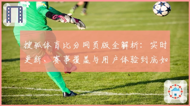 搜狐体育比分网页版全解析：实时更新、赛事覆盖与用户体验到底如何？