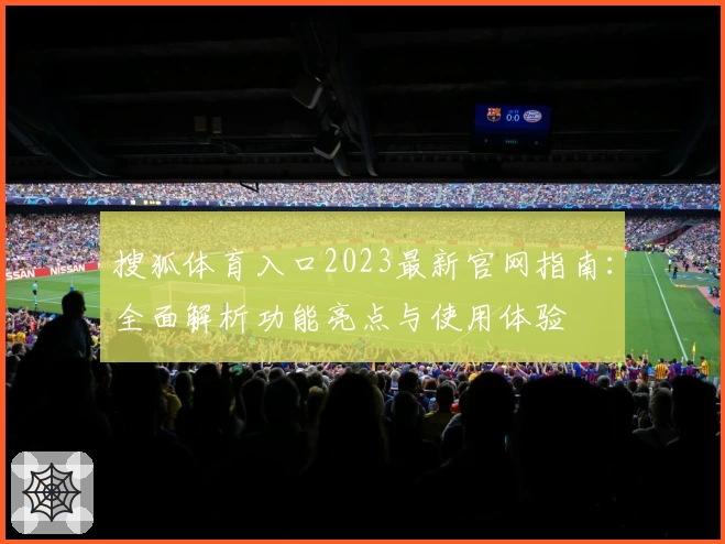搜狐体育入口2023最新官网指南：全面解析功能亮点与使用体验