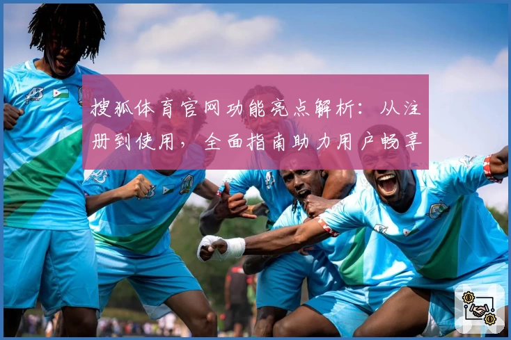 搜狐体育官网功能亮点解析：从注册到使用，全面指南助力用户畅享体育魅力