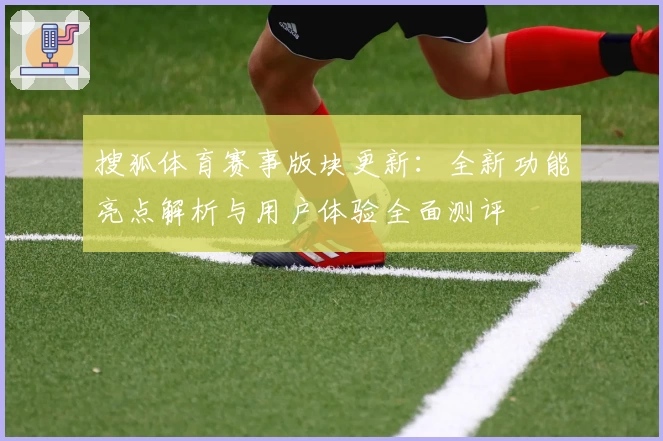 搜狐体育赛事版块更新:全新功能亮点解析与用户体验全面测评