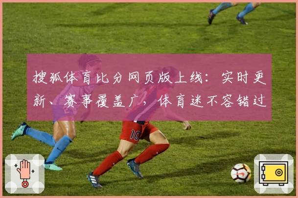 搜狐体育比分网页版上线:实时更新、赛事覆盖广,体育迷不容错过的专业平台
