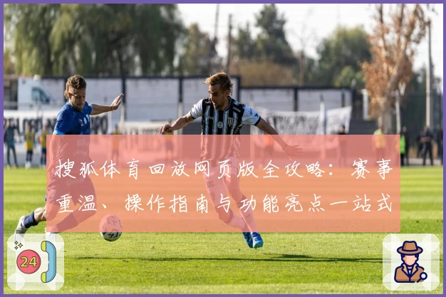 搜狐体育回放网页版全攻略：赛事重温、操作指南与功能亮点一站式解读