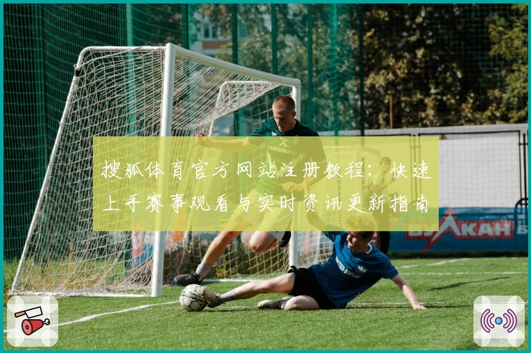 搜狐体育官方网站注册教程：快速上手赛事观看与实时资讯更新指南