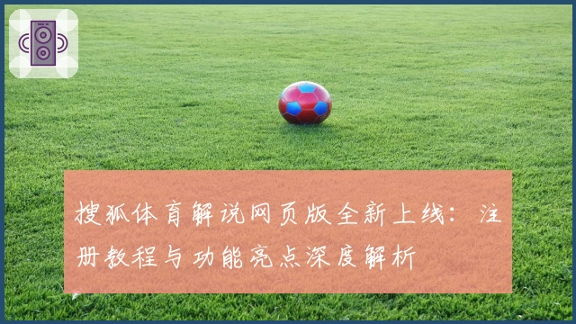 搜狐体育解说网页版全新上线：注册教程与功能亮点深度解析