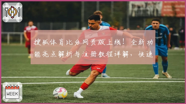 搜狐体育比分网页版上线！全新功能亮点解析与注册教程详解，快速掌握实时赛况妙招