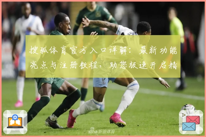 搜狐体育官方入口详解:最新功能亮点与注册教程,助您极速开启精彩赛事之旅