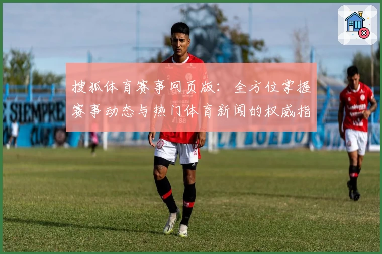 搜狐体育赛事网页版：全方位掌握赛事动态与热门体育新闻的权威指南
