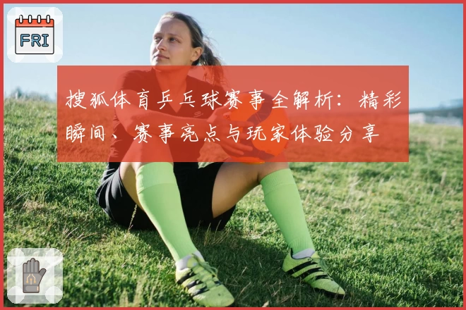 搜狐体育乒乓球赛事全解析：精彩瞬间、赛事亮点与玩家体验分享