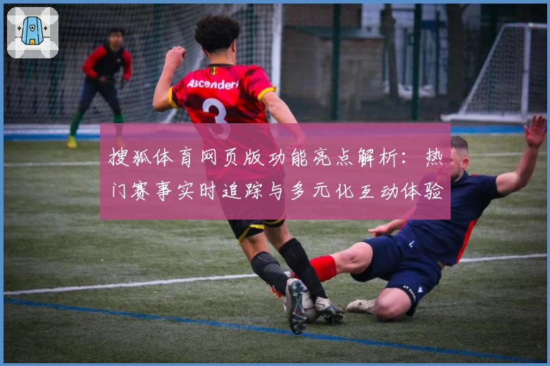 搜狐体育网页版功能亮点解析：热门赛事实时追踪与多元化互动体验