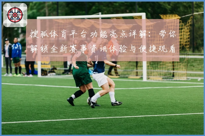 搜狐体育平台功能亮点详解：带你解锁全新赛事资讯体验与便捷观看方式