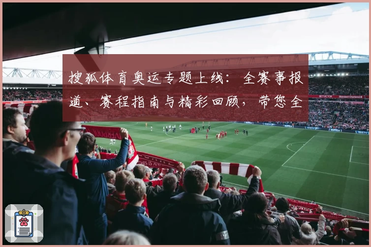 搜狐体育奥运专题上线：全赛事报道、赛程指南与精彩回顾，带您全面感受奥运激情