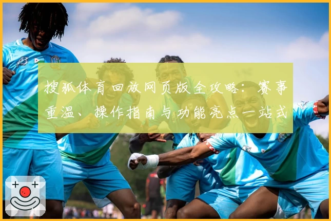 搜狐体育回放网页版全攻略：赛事重温、操作指南与功能亮点一站式解读