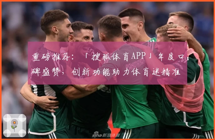 重磅推荐：「搜狐体育APP」年度口碑盛赞，创新功能助力体育迷精准追踪赛事