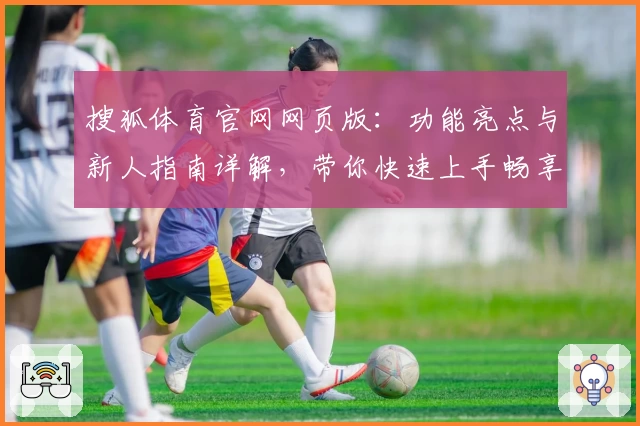 搜狐体育官网网页版:功能亮点与新人指南详解,带你快速上手畅享赛事魅力
