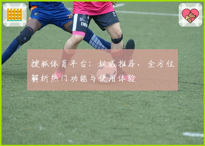 搜狐体育平台:权威推荐,全方位解析热门功能与使用体验