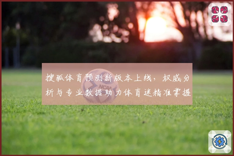 搜狐体育预测新版本上线，权威分析与专业数据助力体育迷精准掌握比赛动态